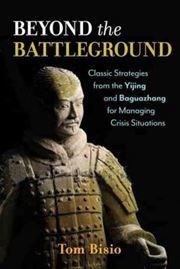 Beyond the Battleground : Classic Strategies from the Yijing and Baguazhang for Managing Crisis Situations