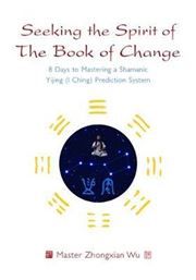 Seeking the Spirit of The Book of Change: 8 Days to Mastering a Shamanic Yijing (I Ching) Prediction System